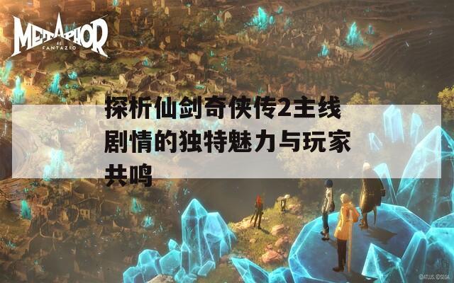 探析仙剑奇侠传2主线剧情的独特魅力与玩家共鸣  第1张