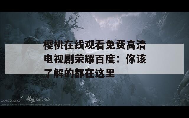 樱桃在线观看免费高清电视剧荣耀百度：你该了解的都在这里  第1张