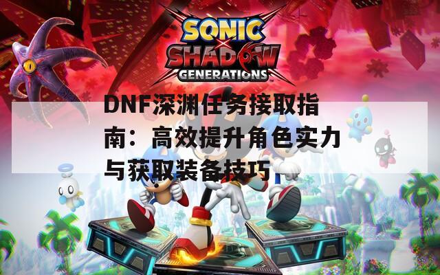 DNF深渊任务接取指南：高效提升角色实力与获取装备技巧  第1张