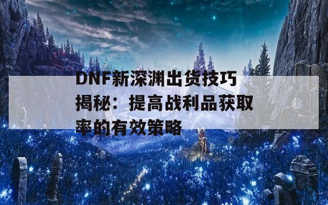 DNF新深渊出货技巧揭秘：提高战利品获取率的有效策略  第1张