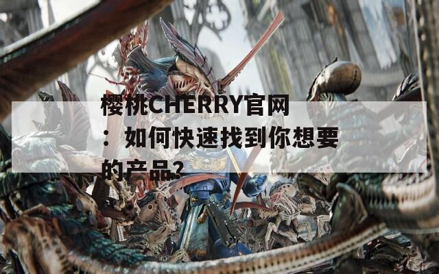 樱桃CHERRY官网：如何快速找到你想要的产品？  第1张