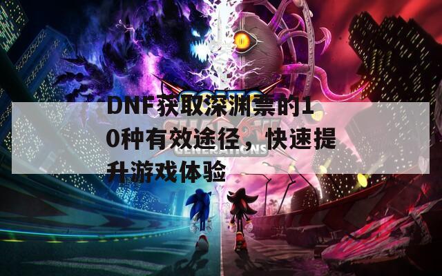 DNF获取深渊票的10种有效途径，快速提升游戏体验  第1张