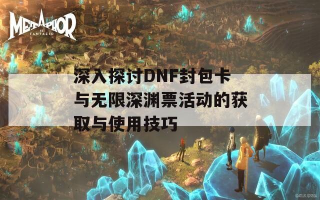 深入探讨DNF封包卡与无限深渊票活动的获取与使用技巧  第1张