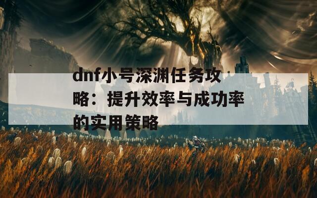 dnf小号深渊任务攻略：提升效率与成功率的实用策略  第1张