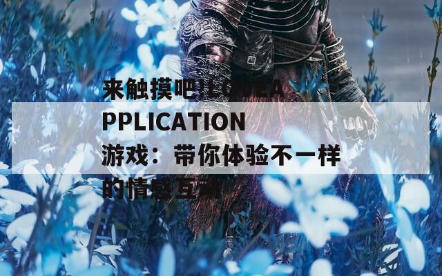 来触摸吧!LOVEAPPLICATION游戏：带你体验不一样的情感互动  第1张