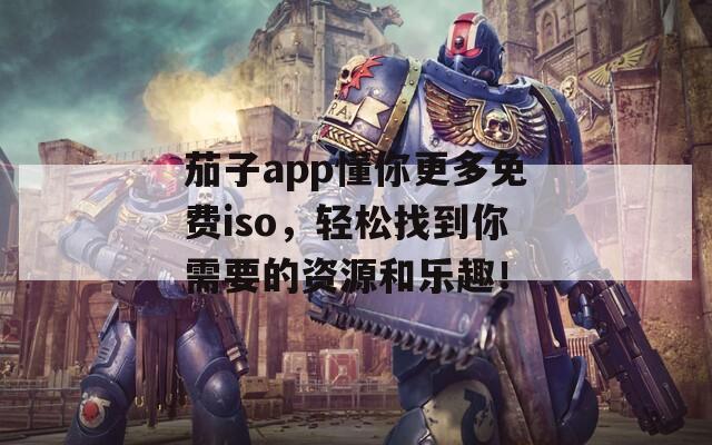 茄子app懂你更多免费iso，轻松找到你需要的资源和乐趣！