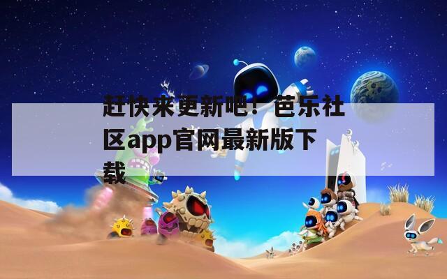 赶快来更新吧！芭乐社区app官网最新版下载