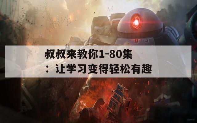 叔叔来教你1-80集：让学习变得轻松有趣