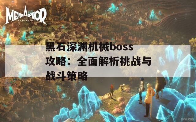 黑石深渊机械boss攻略：全面解析挑战与战斗策略