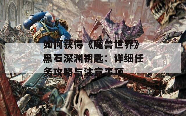 如何获得《魔兽世界》黑石深渊钥匙：详细任务攻略与注意事项