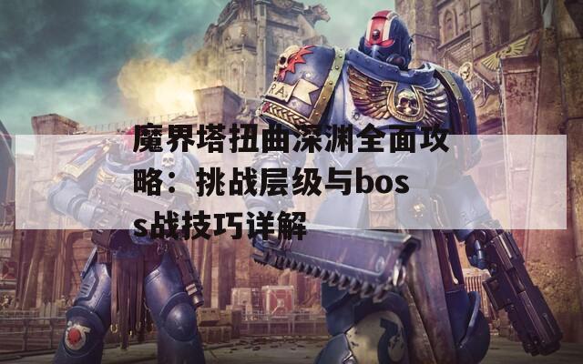 魔界塔扭曲深渊全面攻略：挑战层级与boss战技巧详解