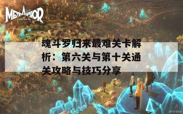 魂斗罗归来最难关卡解析：第六关与第十关通关攻略与技巧分享