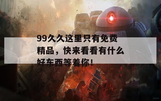 99久久这里只有免费精品，快来看看有什么好东西等着你！