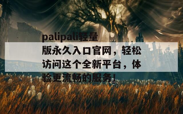 palipali轻量版永久入口官网，轻松访问这个全新平台，体验更流畅的服务！