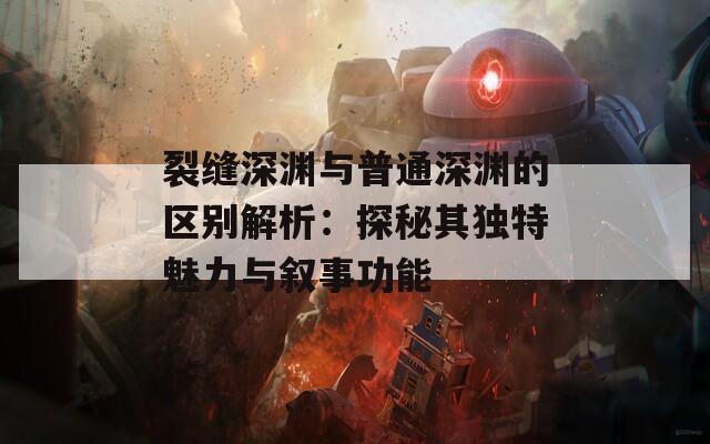 裂缝深渊与普通深渊的区别解析：探秘其独特魅力与叙事功能