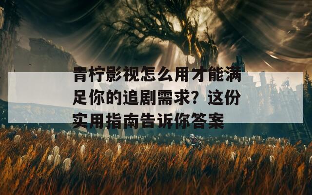 青柠影视怎么用才能满足你的追剧需求？这份实用指南告诉你答案