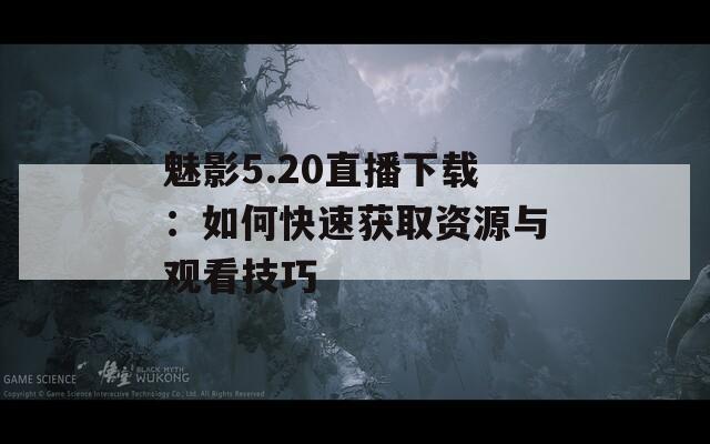 魅影5.20直播下载：如何快速获取资源与观看技巧