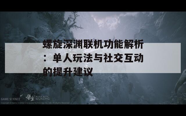 螺旋深渊联机功能解析：单人玩法与社交互动的提升建议