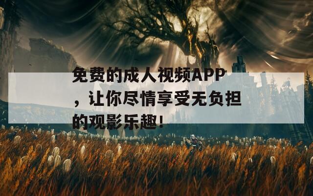 免费的成人视频APP，让你尽情享受无负担的观影乐趣！