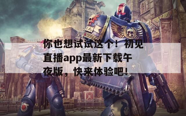 你也想试试这个！初见直播app最新下载午夜版，快来体验吧！