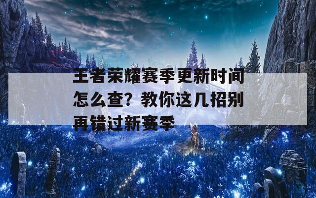 王者荣耀赛季更新时间怎么查？教你这几招别再错过新赛季