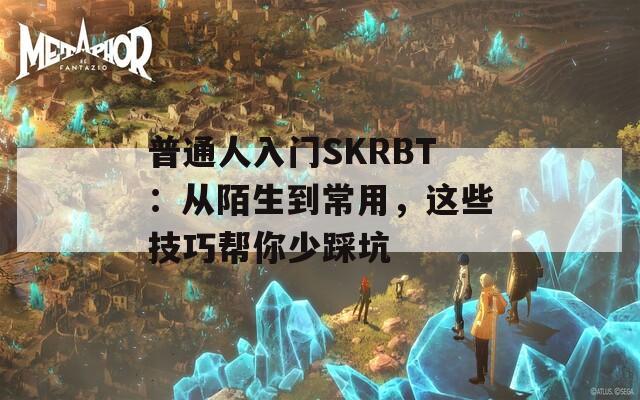 普通人入门SKRBT：从陌生到常用，这些技巧帮你少踩坑