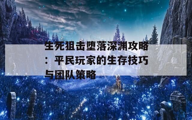 生死狙击堕落深渊攻略：平民玩家的生存技巧与团队策略