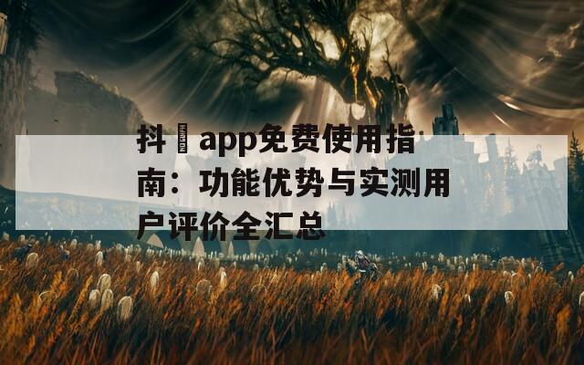 抖抈app免费使用指南：功能优势与实测用户评价全汇总