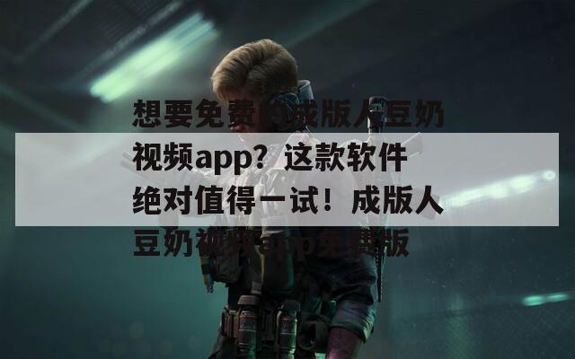 想要免费的成版人豆奶视频app？这款软件绝对值得一试！成版人豆奶视频app免费版  第1张