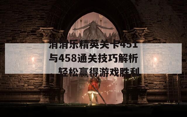 消消乐精英关卡451与458通关技巧解析，轻松赢得游戏胜利  第1张