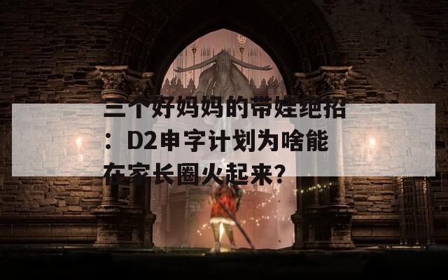 三个好妈妈的带娃绝招：D2申字计划为啥能在家长圈火起来？  第1张