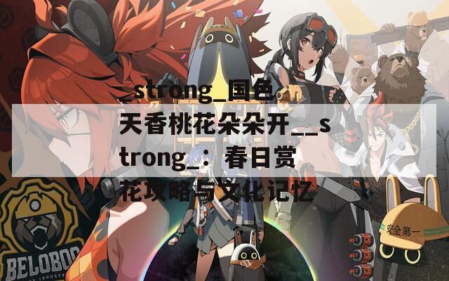 _strong_国色天香桃花朵朵开__strong_：春日赏花攻略与文化记忆  第1张