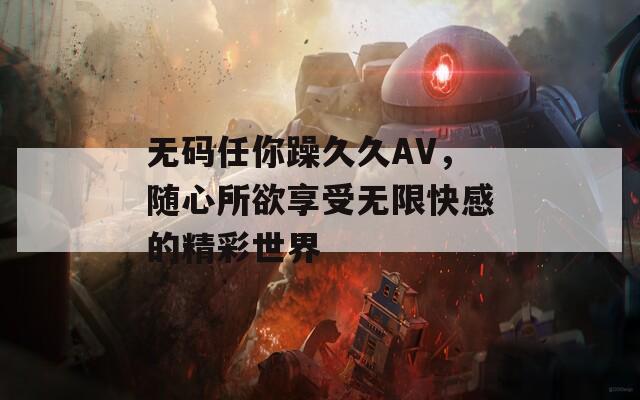 无码任你躁久久AV，随心所欲享受无限快感的精彩世界  第1张