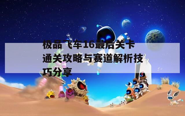 极品飞车16最后关卡通关攻略与赛道解析技巧分享  第1张