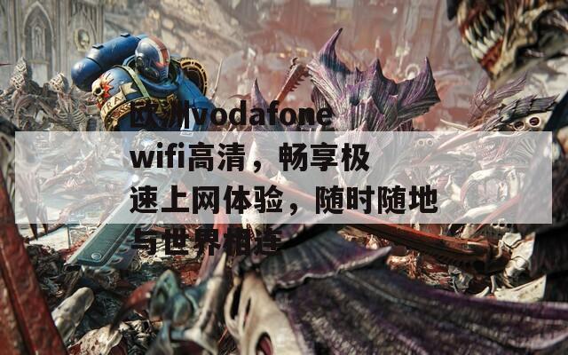 欧洲vodafonewifi高清，畅享极速上网体验，随时随地与世界相连