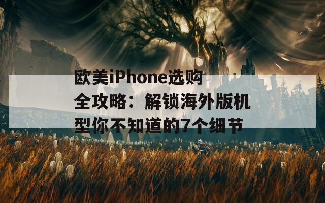 欧美iPhone选购全攻略：解锁海外版机型你不知道的7个细节  第1张