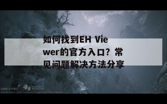 如何找到EH Viewer的官方入口？常见问题解决方法分享