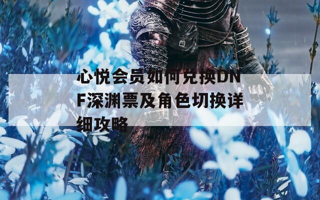 心悦会员如何兑换DNF深渊票及角色切换详细攻略