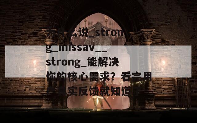 为什么说_strong_missav__strong_能解决你的核心需求？看完用户真实反馈就知道了