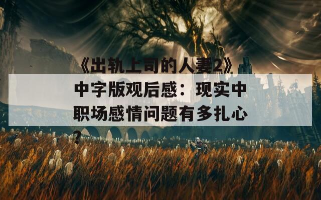 《出轨上司的人妻2》中字版观后感：现实中职场感情问题有多扎心？