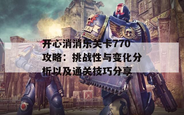 开心消消乐关卡770攻略：挑战性与变化分析以及通关技巧分享