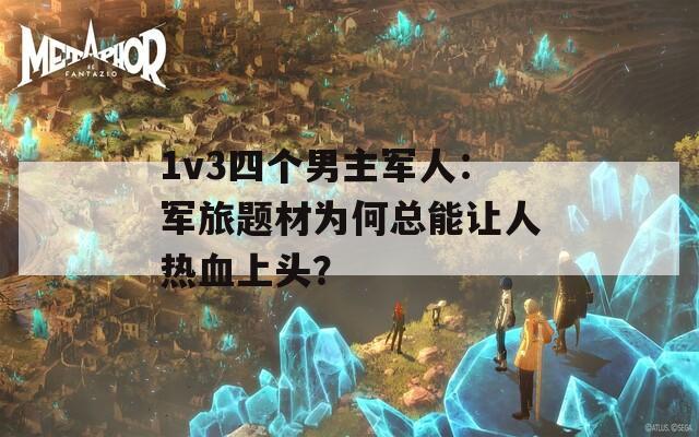 1v3四个男主军人：军旅题材为何总能让人热血上头？