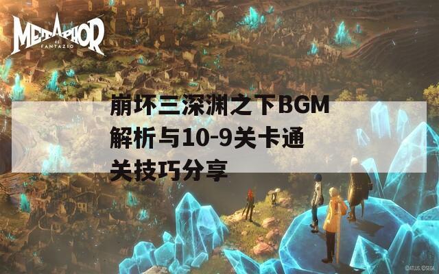 崩坏三深渊之下BGM解析与10-9关卡通关技巧分享