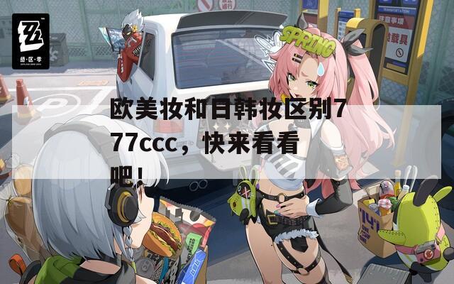 欧美妆和日韩妆区别777ccc，快来看看吧！