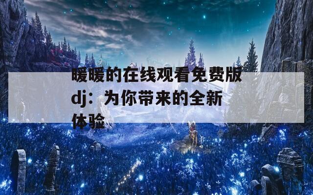 暖暖的在线观看免费版dj：为你带来的全新体验