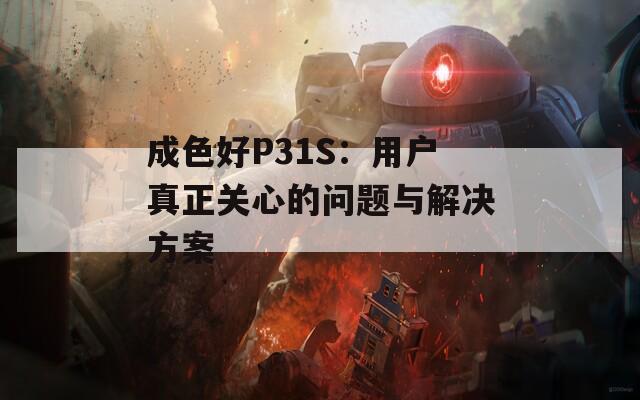 成色好P31S：用户真正关心的问题与解决方案