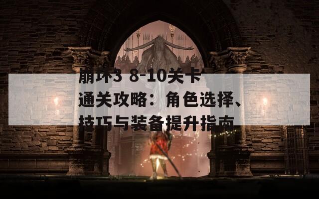 崩坏3 8-10关卡通关攻略：角色选择、技巧与装备提升指南