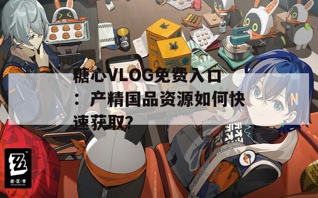 糖心VLOG免费入口：产精国品资源如何快速获取？