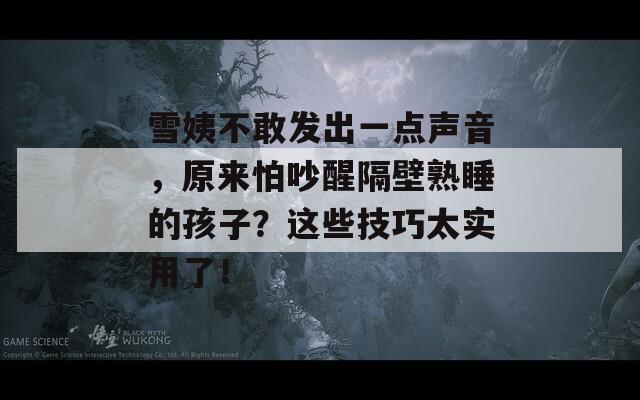 雪姨不敢发出一点声音，原来怕吵醒隔壁熟睡的孩子？这些技巧太实用了！