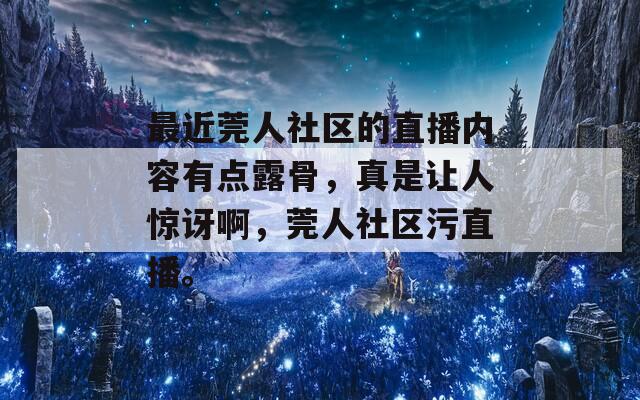 最近莞人社区的直播内容有点露骨，真是让人惊讶啊，莞人社区污直播。  第1张